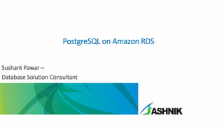 PostgreSQL on Amazon RDS
Sushant Pawar –
Database Solution Consultant
 