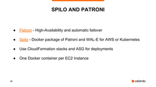 10
● Patroni - High-Availability and automatic failover
● Spilo - Docker package of Patroni and WAL-E for AWS or Kubernetes
● Use CloudFormation stacks and ASG for deployments
● One Docker container per EC2 Instance
SPILO AND PATRONI
 
