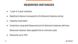 20
● 1 year or 3 year contracts
● Significant discount compared to On-Demand instance pricing
● Capacity reservation
● Customers using both Reserved and On-Demand instances will have
Reserved Instance rates applied first to minimize costs
● Discounts up to 70%
RESERVED INSTANCES
 