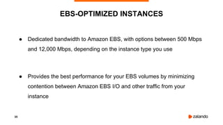35
● Dedicated bandwidth to Amazon EBS, with options between 500 Mbps
and 12,000 Mbps, depending on the instance type you use
● Provides the best performance for your EBS volumes by minimizing
contention between Amazon EBS I/O and other traffic from your
instance
EBS-OPTIMIZED INSTANCES
 