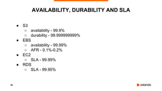 46
● S3
○ availability - 99.9%
○ durability - 99.999999999%
● EBS
○ availability - 99.99%
○ AFR - 0.1%-0.2%
● EC2
○ SLA - 99.99%
● RDS
○ SLA - 99.95%
AVAILABILITY, DURABILITY AND SLA
 
