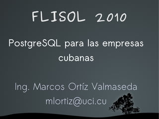 FLISOL 2010
PostgreSQL para las empresas
          cubanas


 Ing. Marcos Ortíz Valmaseda
        mlortiz@uci.cu
            
 