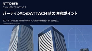 © 2024 NTT DATA GROUP Corporation
© 2024 NTT DATA GROUP Corporation
PostgreSQLアンカンファレンス
パーティションのATTACH時の注意ポイント
2024年10月12日 NTTデータグループ 技術革新統括本部 笠原辰仁
 