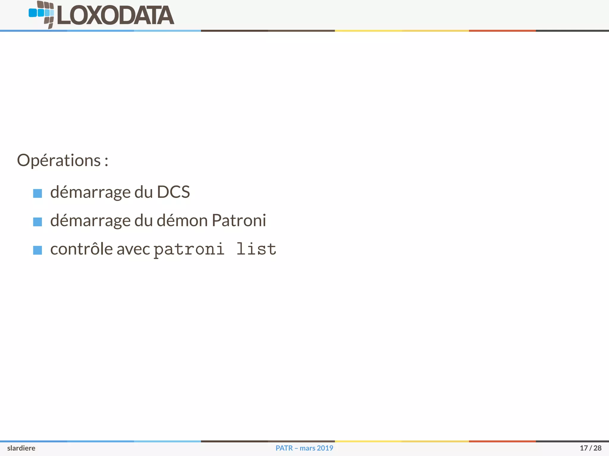 Opérations :
démarrage du DCS
démarrage du démon Patroni
contrôle avec patroni list
slardiere PATR – mars 2019 17 / 28
 