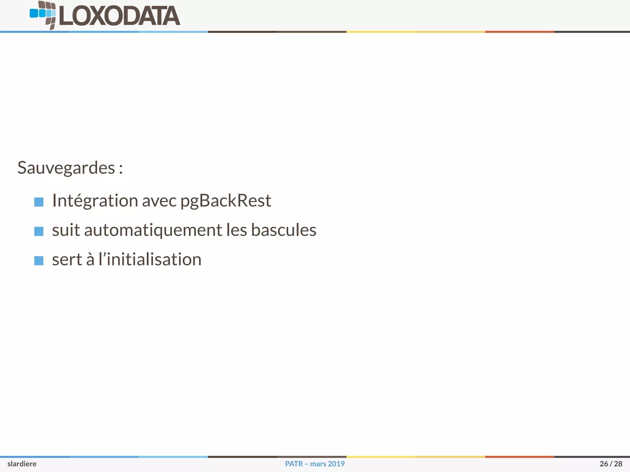 Sauvegardes :
Intégration avec pgBackRest
suit automatiquement les bascules
sert à l’initialisation
slardiere PATR – mars 2019 26 / 28
 