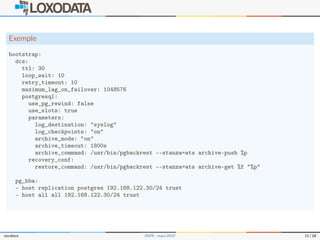 Exemple
bootstrap:
dcs:
ttl: 30
loop_wait: 10
retry_timeout: 10
maximum_lag_on_failover: 1048576
postgresql:
use_pg_rewind: false
use_slots: true
parameters:
log_destination: "syslog"
log_checkpoints: "on"
archive_mode: "on"
archive_timeout: 1800s
archive_command: /usr/bin/pgbackrest --stanza=ats archive-push %p
recovery_conf:
restore_command: /usr/bin/pgbackrest --stanza=ats archive-get %f "%p"
pg_hba:
- host replication postgres 192.168.122.30/24 trust
- host all all 192.168.122.30/24 trust
slardiere PATR – mars 2019 11 / 28
 