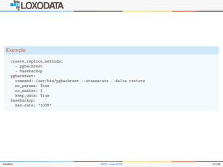Exemple
create_replica_methods:
- pgbackrest
- basebackup
pgbackrest:
command: /usr/bin/pgbackrest --stanza=ats --delta restore
no_params: True
no_master: 1
keep_data: True
basebackup:
max-rate: ’100M’
slardiere PATR – mars 2019 14 / 28
 