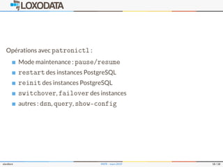 Opérations avec patronictl :
Mode maintenance : pause/resume
restart des instances PostgreSQL
reinit des instances PostgreSQL
switchover, failover des instances
autres : dsn, query, show-config
slardiere PATR – mars 2019 18 / 28
 