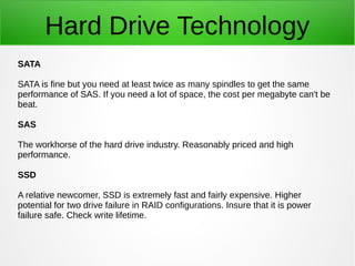 Hard Drive Technology
SATA
SATA is fine but you need at least twice as many spindles to get the same
performance of SAS. I...