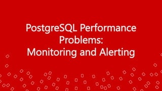 PostgreSQL Performance
Problems:
Monitoring and Alerting
 