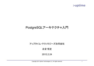 PostgreSQLアーキテクチャ入門




 アップタイム・テクノロジーズ合同会社

                      永安 悟史

                      2012.2.24


  Copyright 2012 Uptime Technologies LLC, All rights reserved.   1
 