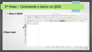 12
3º Passo – Conectando o banco no QGIS
● Abra o QGIS
Clique aqui
 