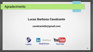 16
Agradecimento
Lucas Barbosa Cavalcante
cavalcantelb@gmail.com
Lattes SlideShare YouTube
 