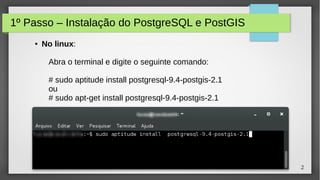 2
1º Passo – Instalação do PostgreSQL e PostGIS
● No linux:
Abra o terminal e digite o seguinte comando:
# sudo aptitude install postgresql-9.4-postgis-2.1
ou
# sudo apt-get install postgresql-9.4-postgis-2.1
 