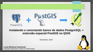 Instalando e conectando banco de dados PostgreSQL +
extensão espacial PostGIS no QGIS
Lucas Barbosa Cavalcante
Engenheiro Agrimensor / Mestre em Meteorologia
Dezembro, 2016
 