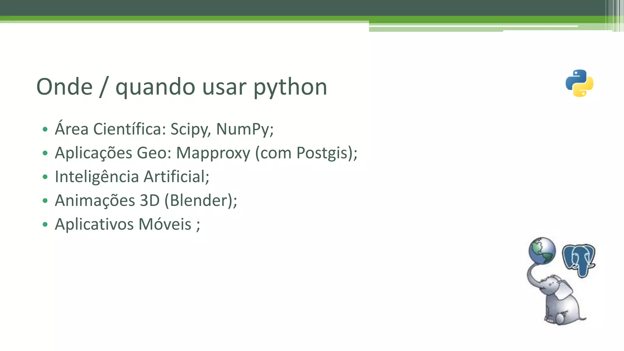 • Área Científica: Scipy, NumPy; • Aplicações Geo: Mapproxy (com Postgis); • Inteligência Artificial; • Animações 3D (Blender); • Aplicativos Móveis ; Onde / quando usar python 