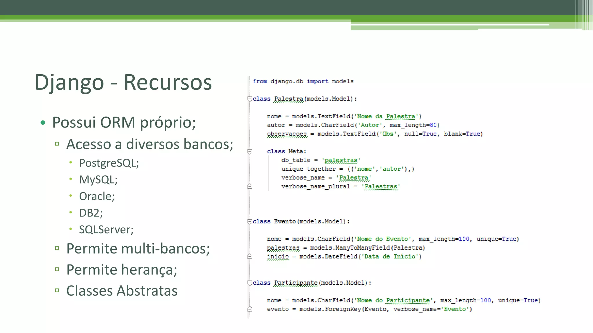 • Possui ORM próprio; ▫ Acesso a diversos bancos;  PostgreSQL;  MySQL;  Oracle;  DB2;  SQLServer; ▫ Permite multi-bancos; ▫ Permite herança; ▫ Classes Abstratas Django - Recursos 
