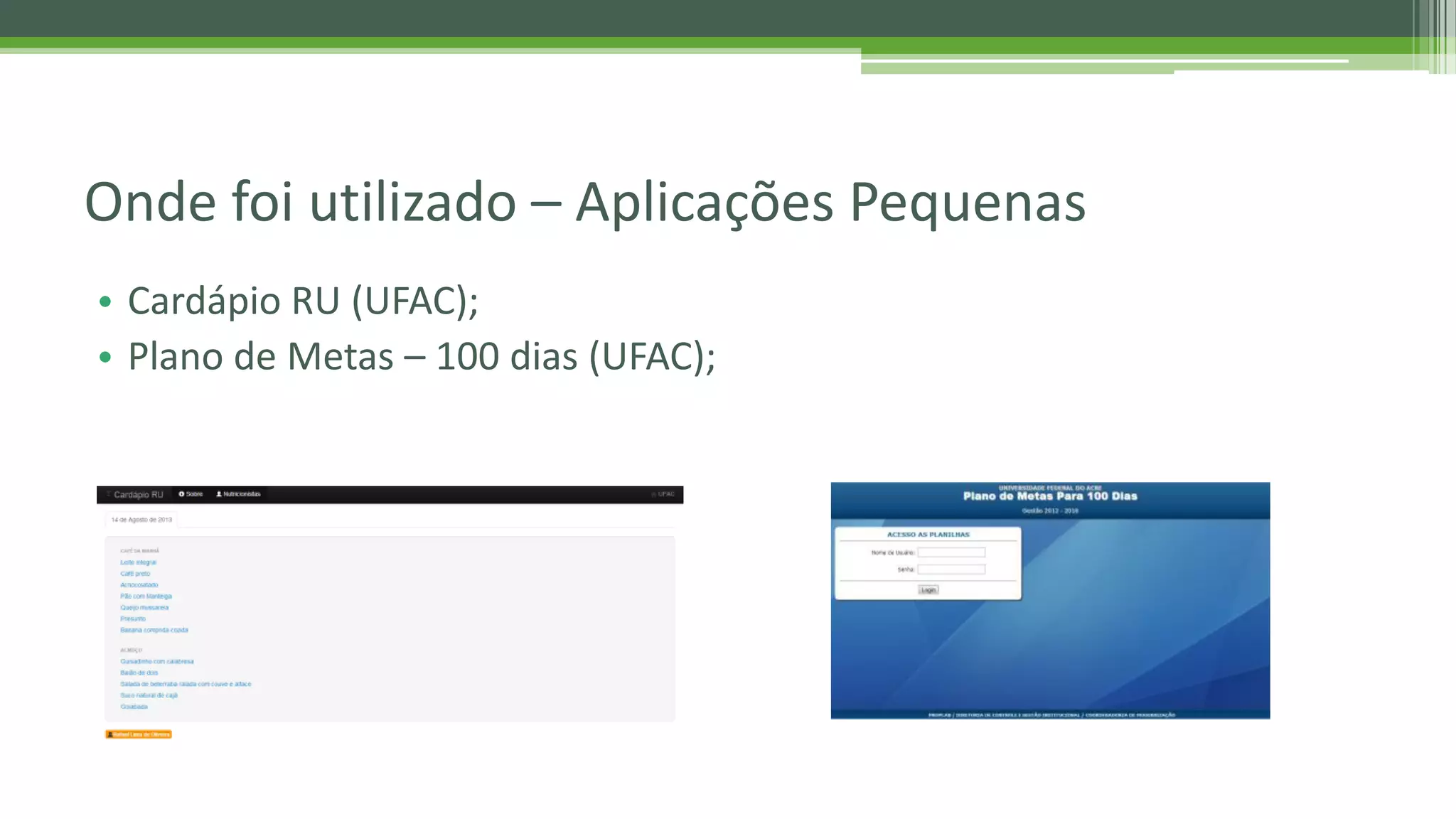 • Cardápio RU (UFAC); • Plano de Metas – 100 dias (UFAC); Onde foi utilizado – Aplicações Pequenas 