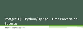 Marcos Thomaz da Silva
PostgreSQL +Python/Django – Uma Parceria de
Sucesso
 