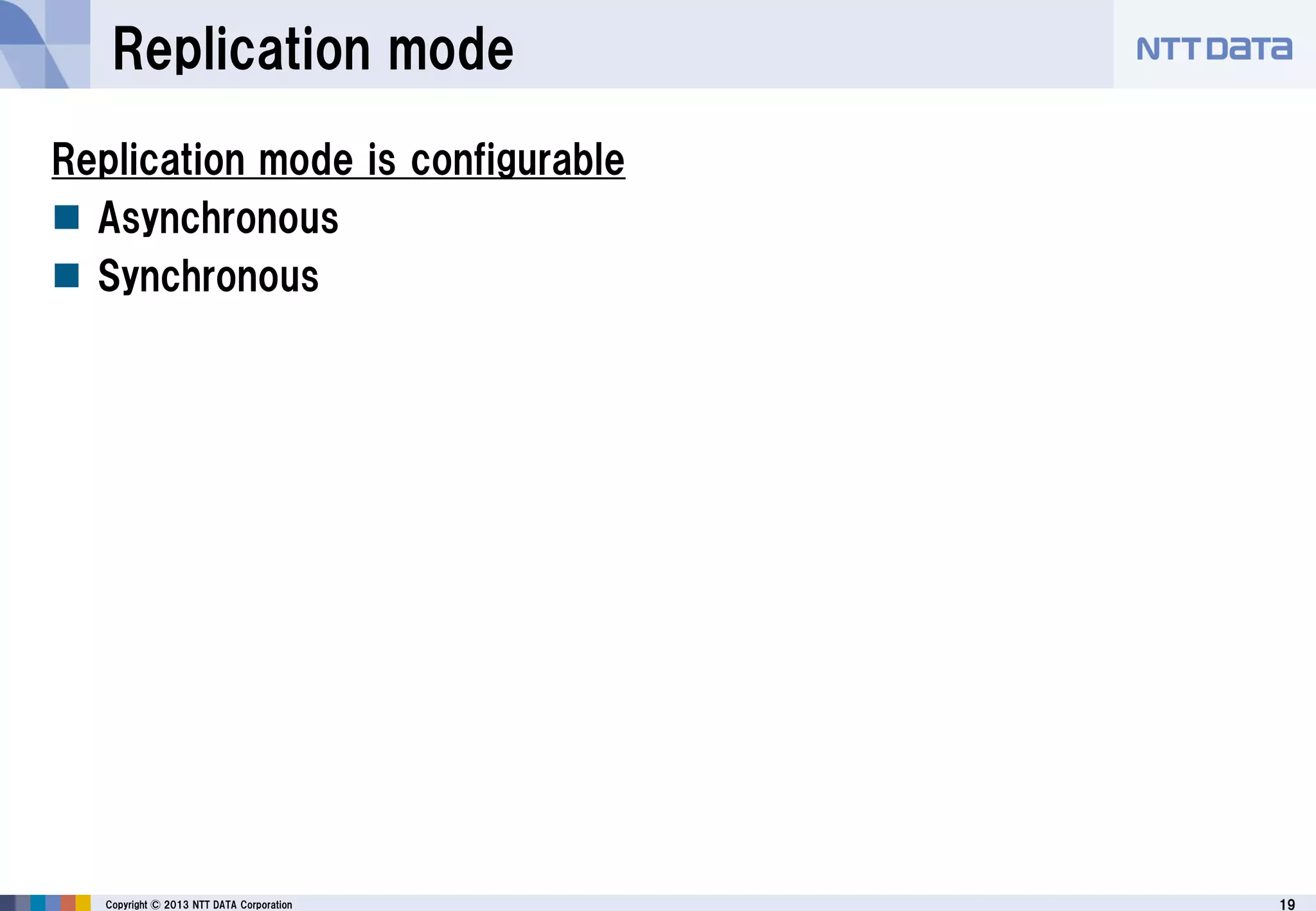 19Copyright © 2013 NTT DATA Corporation
Replication mode
Replication mode is configurable
 Asynchronous
 Synchronous
 