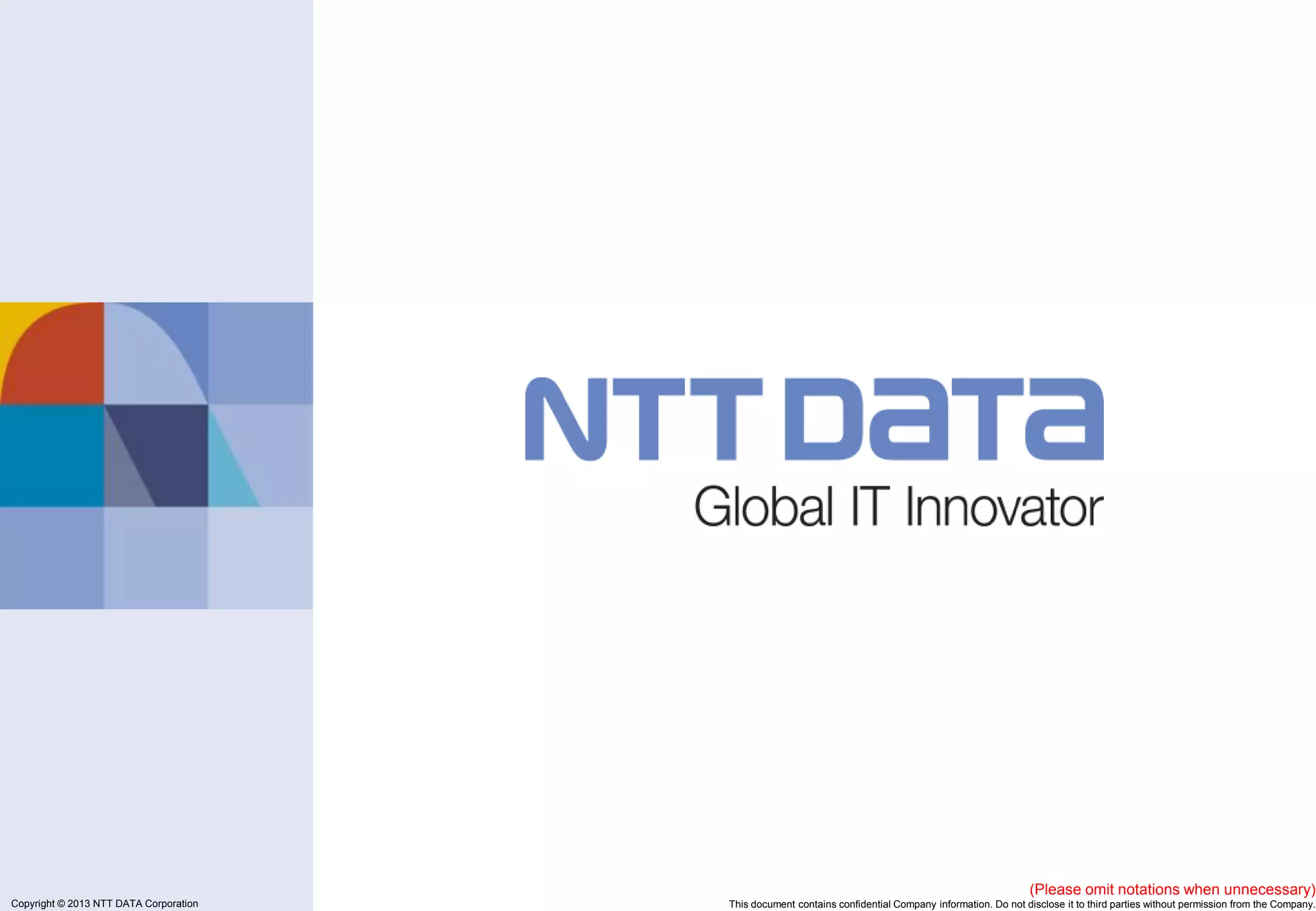 Copyright © 2011 NTT DATA Corporation
Copyright © 2013 NTT DATA Corporation
(Please omit notations when unnecessary)
This document contains confidential Company information. Do not disclose it to third parties without permission from the Company.
 