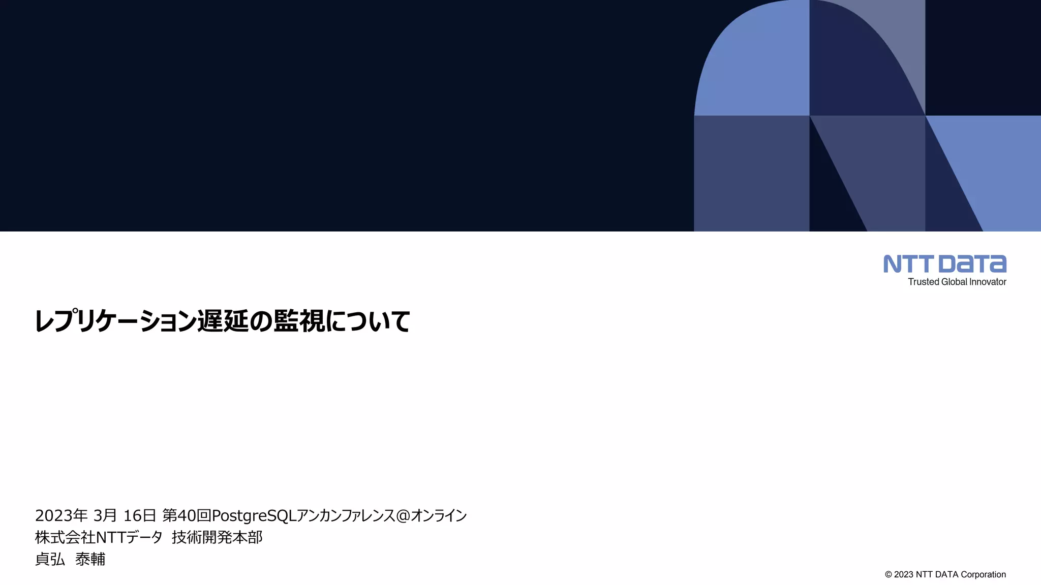 © 2023 NTT DATA Corporation
レプリケーション遅延の監視について
2023年 3月 16日 第40回PostgreSQLアンカンファレンス@オンライン
株式会社NTTデータ 技術開発本部
貞弘 泰輔
 