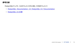 © 2023 NTT DATA Corporation 14
参考文献
PostgreSQLマニュアル（公式ドキュメント(PG14版)、日本語ドキュメント）
• PostgreSQL: Documentation: 14: PostgreSQL 14.7 Documentation
• PostgreSQL 14.5文書
 