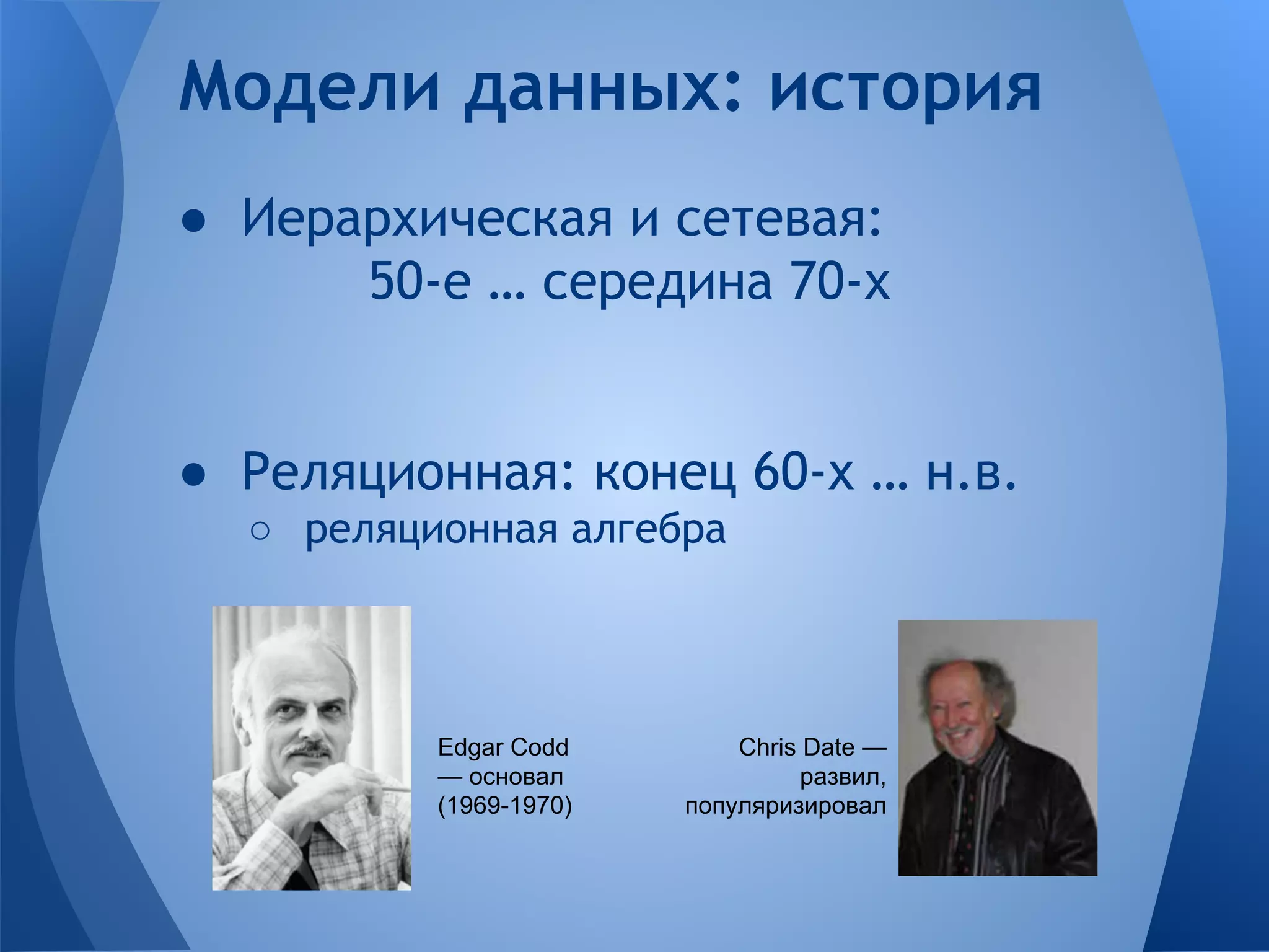 ● Иерархическая и сетевая: 50-е … середина 70-х ● Реляционная: конец 60-х … н.в. ○ реляционная алгебра Модели данных: история Edgar Codd — основал (1969-1970) Chris Date — развил, популяризировал 