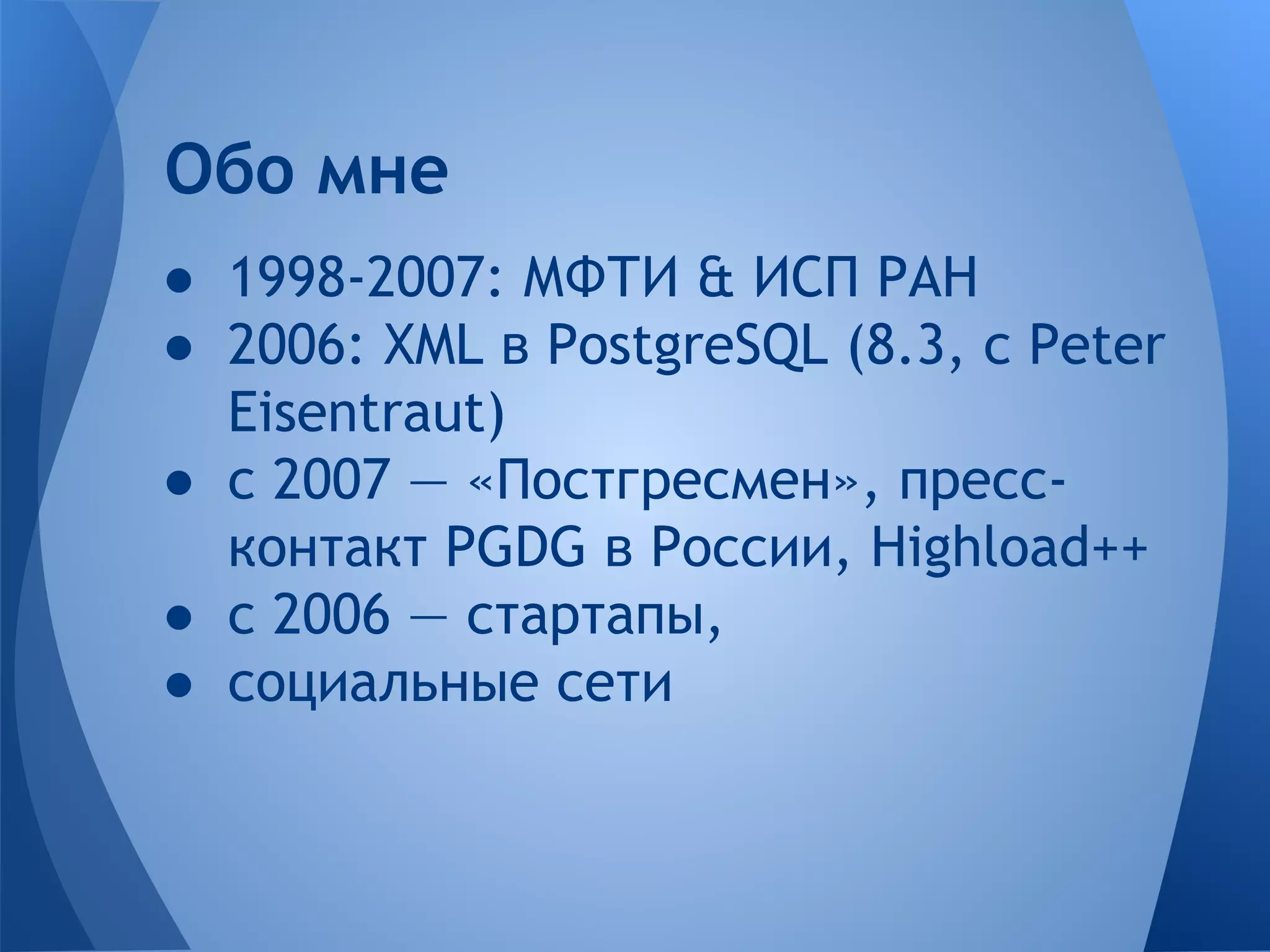 ● 1998-2007: МФТИ & ИСП РАН ● 2006: XML в PostgreSQL (8.3, c Peter Eisentraut) ● с 2007 — «Постгресмен», пресс- контакт PGDG в России, Highload++ ● с 2006 — стартапы, ● социальные сети Обо мне 
