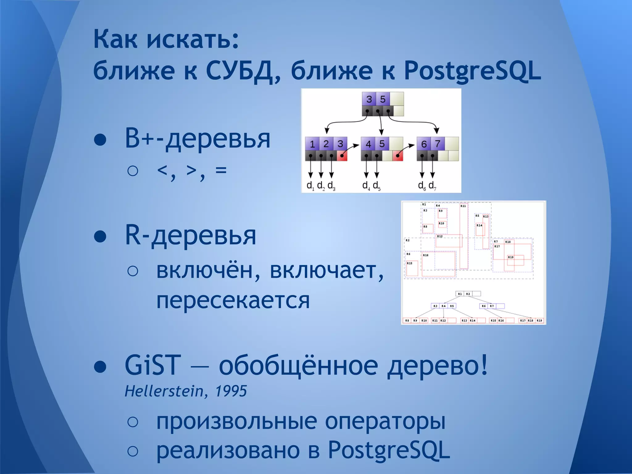 ● B+-деревья ○ <, >, = ● R-деревья ○ включён, включает, пересекается ● GiST — обобщённое дерево! Hellerstein, 1995 ○ произвольные операторы ○ реализовано в PostgreSQL Как искать: ближе к СУБД, ближе к PostgreSQL 