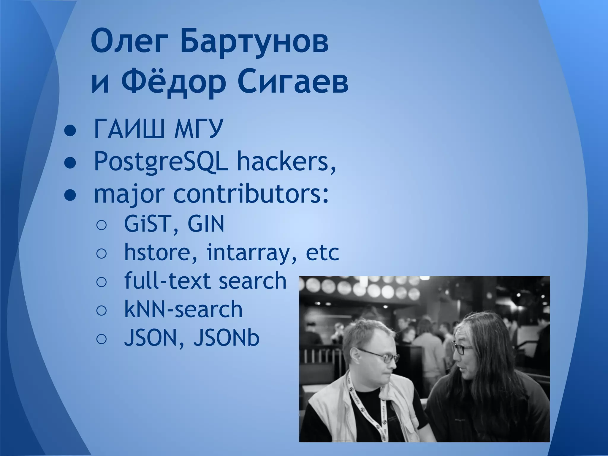 ● ГАИШ МГУ ● PostgreSQL hackers, ● major contributors: ○ GiST, GIN ○ hstore, intarray, etc ○ full-text search ○ kNN-search ○ JSON, JSONb Олег Бартунов и Фёдор Сигаев 