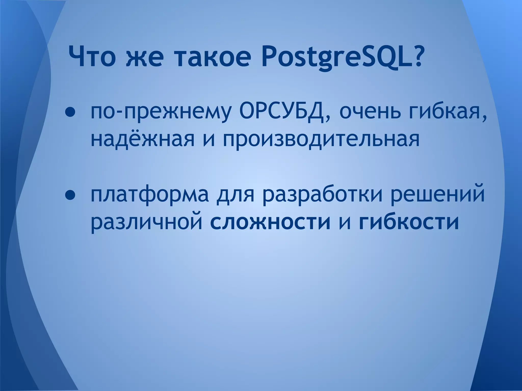 ● по-прежнему ОРСУБД, очень гибкая, надёжная и производительная ● платформа для разработки решений различной сложности и гибкости Что же такое PostgreSQL? 