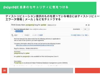 20
PostgreSQL 自身のセキュリティに気をつける
ディストリビューション提供のものを使っている場合にはディストリビューシ
エラータ情報（メール）などをチェックする
 