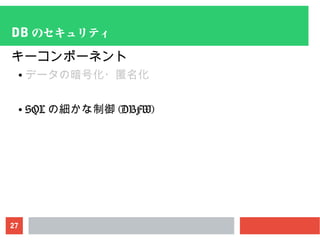 27
DB のセキュリティ
キーコンポーネント
● データの暗号化・匿名化
● SQL の細かな制御 (DBFW)
 