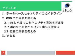 3
アジェンダ
1. データベースセキュリティのガイドライン
2. OSS での実装を考える
2. 1 OS レベルでのセキュリティ実装を考える
2. 2 DBMS でのセキュリティ実装を考える
2.3 監査の実装を考える
3. まとめ
 