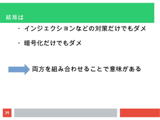 39
は結局
・インジェクションなどの対策だけでもダメ
・暗号化だけでもダメ
両方を組み合わせることで意味がある
 