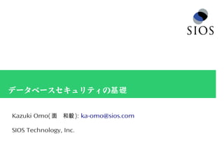 データベースセキュリティの基礎
Kazuki Omo( 　面 和毅 ): ka-omo@sios.com
SIOS Technology, Inc.
 