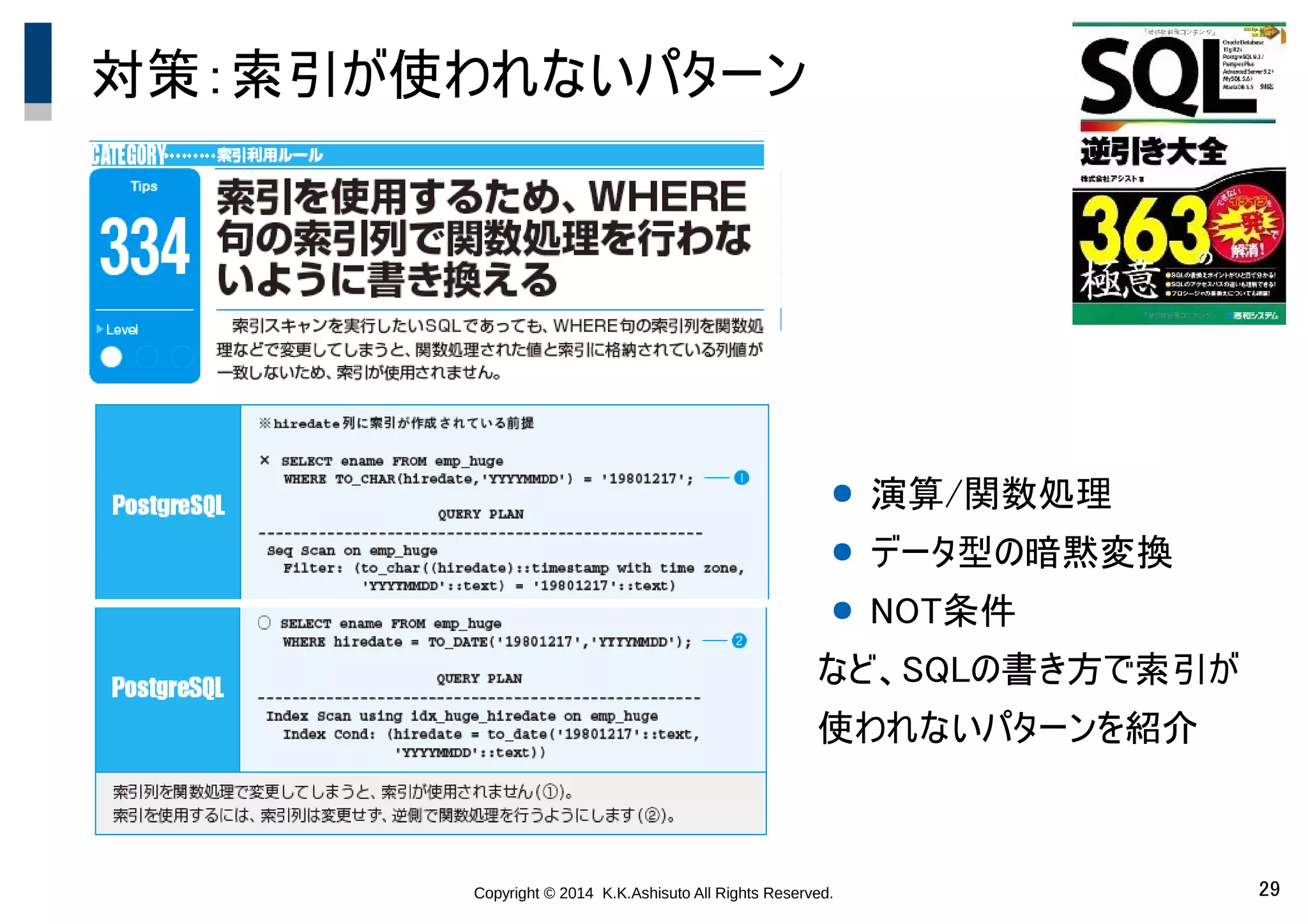 Copyright © 2014 K.K.Ashisuto All Rights Reserved. 29
対策：索引が使われないパターン
● 演算/関数処理
● データ型の暗黙変換
● NOT条件
など、SQLの書き方で索引が
使われないパターンを紹介
 