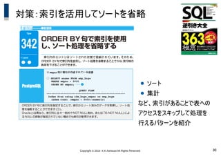 Copyright &copy; 2014 K.K.Ashisuto All Rights Reserved. 30
対策：索引を活用してソートを省略
● ソート
● 集計
など、索引があることで表への
アクセスをスキップして処理を
行えるパターンを紹介
 