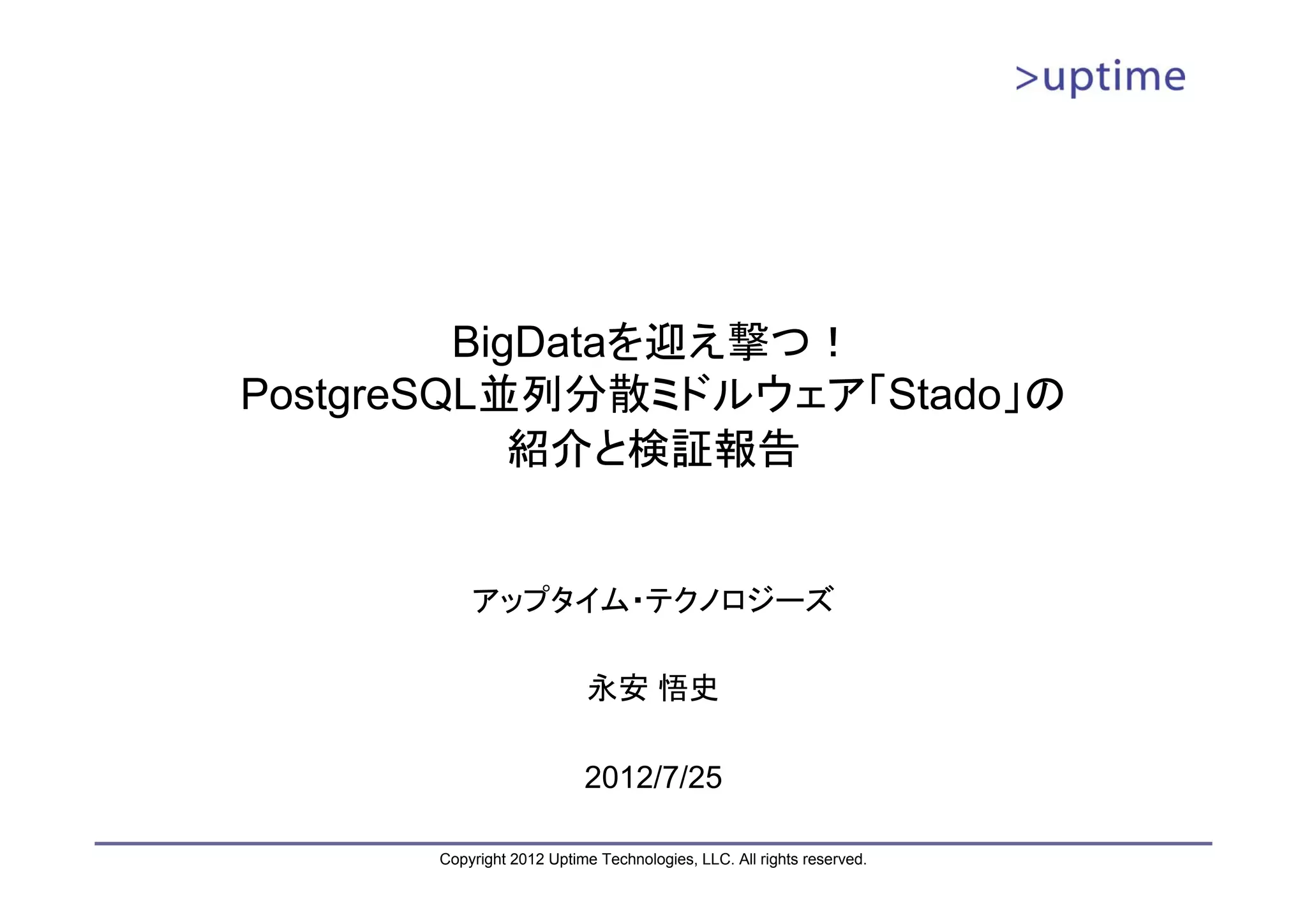 BigDataを迎え撃つ！ PostgreSQL並列分散ミドルウェア「Stado」の 紹介と検証報告 アップタイム・テクノロジーズ 永安 悟史 2012/7/25 Copyright 2012 Uptime Technologies, LLC. All rights reserved. 