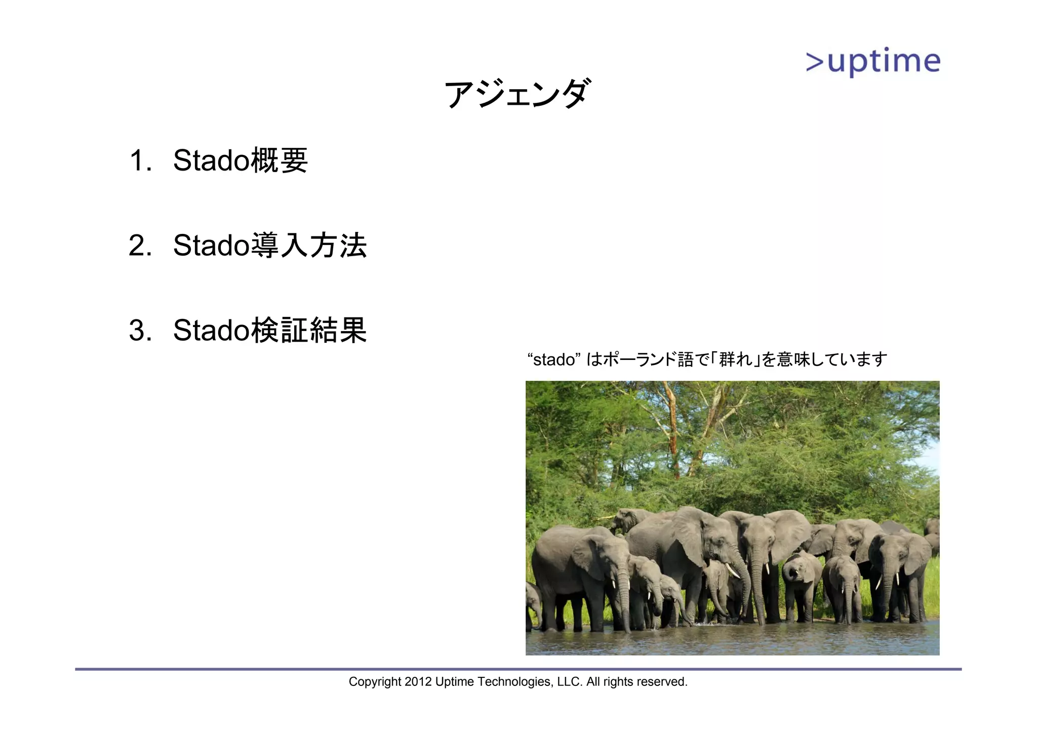 アジェンダ 1. Stado概要 2. Stado導入方法 3. Stado検証結果 “stado” はポーランド語で「群れ」を意味しています Copyright 2012 Uptime Technologies, LLC. All rights reserved. 