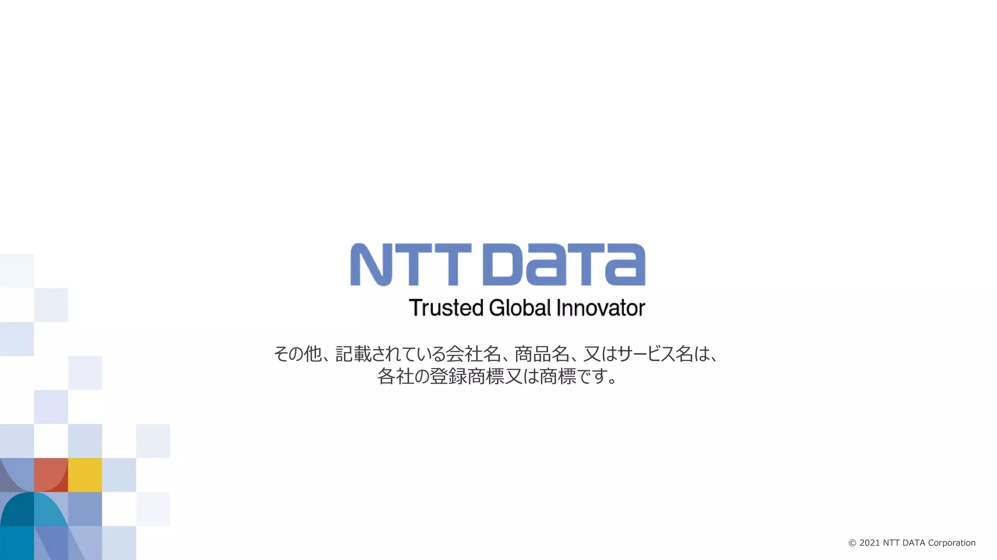 © 2021 NTT DATA Corporation その他、記載されている会社名、商品名、又はサービス名は、 各社の登録商標又は商標です。 