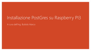 Installazione PostGres su Raspberry PI3
A cura dell’Ing. Buttolo Marco
 