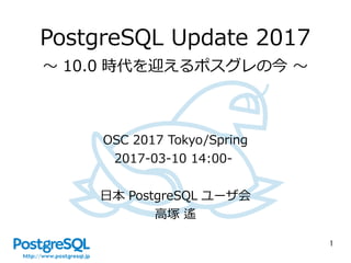 1
PostgreSQL Update 2017
～ 10.0 時代を迎えるポスグレの今 ～
OSC 2017 Tokyo/Spring
2017-03-10 14:00-
日本 PostgreSQL ユーザ会
高塚 遙
 