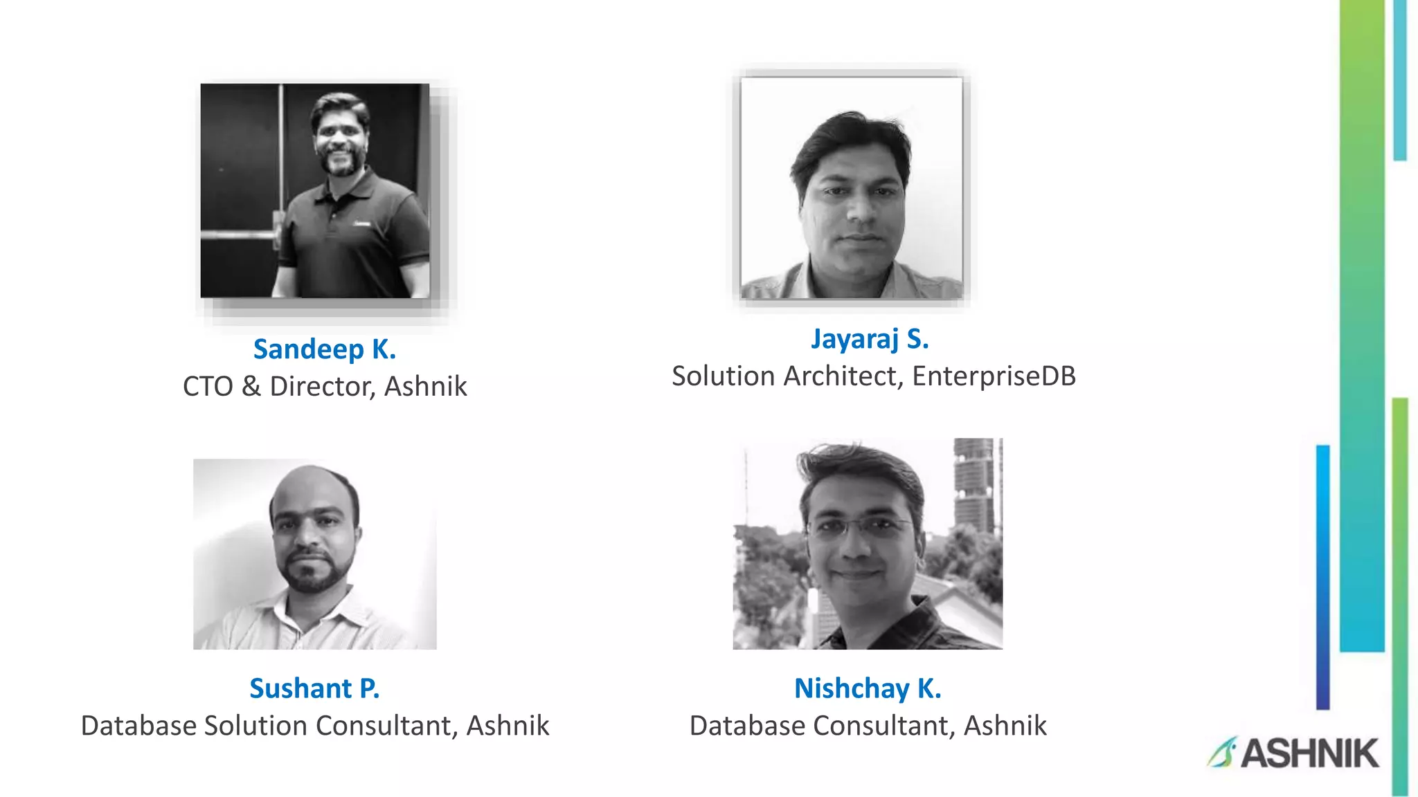 Sandeep K.
CTO & Director, Ashnik
Jayaraj S.
Solution Architect, EnterpriseDB
Sushant P.
Database Solution Consultant, Ashnik
Nishchay K.
Database Consultant, Ashnik
 