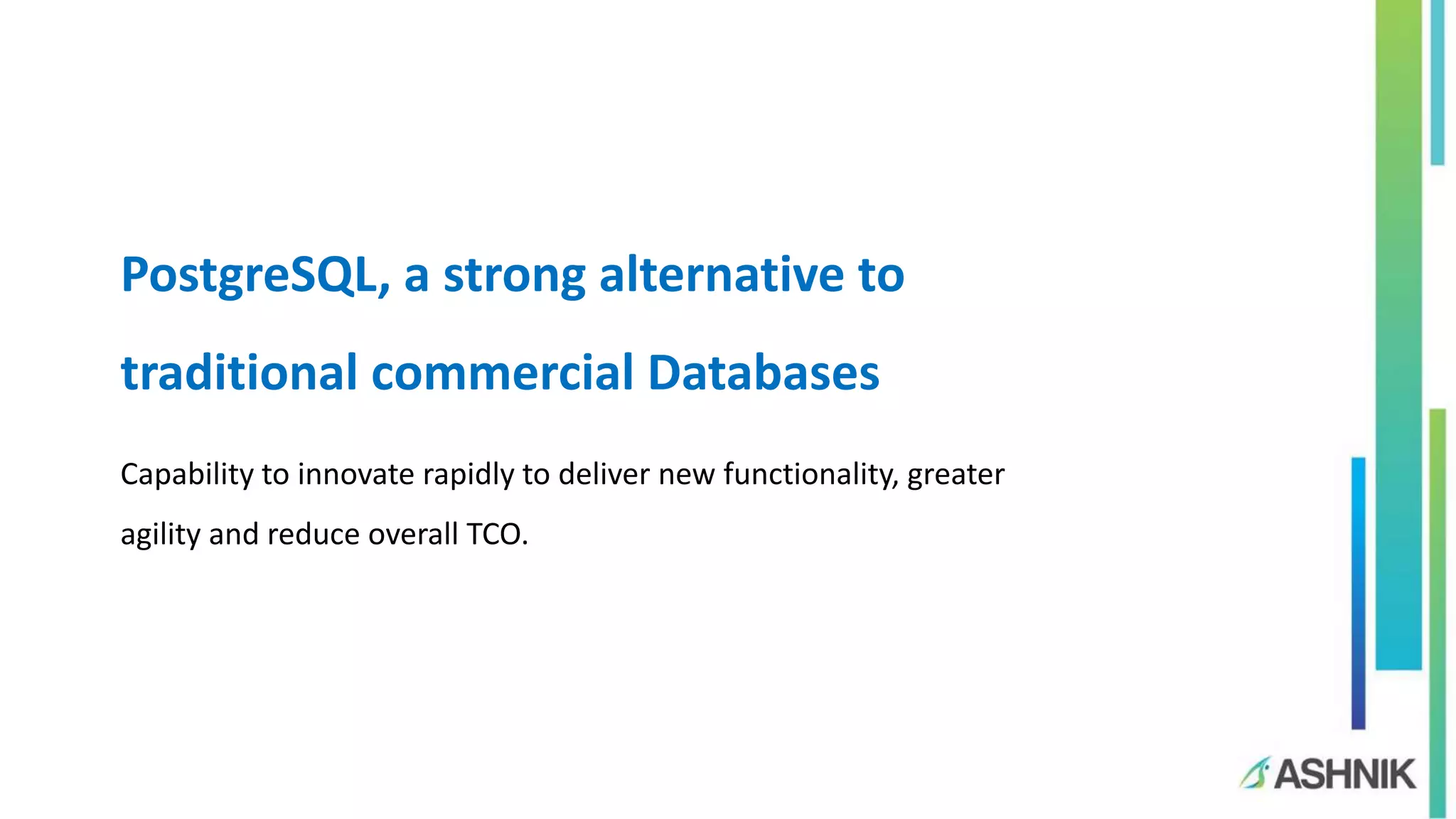 PostgreSQL, a strong alternative to
traditional commercial Databases
Capability to innovate rapidly to deliver new functionality, greater
agility and reduce overall TCO.
 