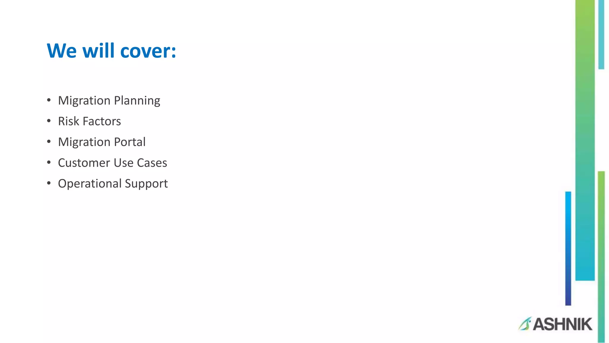 We will cover:
• Migration Planning
• Risk Factors
• Migration Portal
• Customer Use Cases
• Operational Support
 