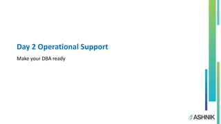 Day 2 Operational Support
Make your DBA ready
 