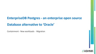 EnterpriseDB Postgres - an enterprise open source
Database alternative to ‘Oracle’
Containment - New workloads - Migration
 