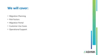 We will cover:
• Migration Planning
• Risk Factors
• Migration Portal
• Customer Use Cases
• Operational Support
 